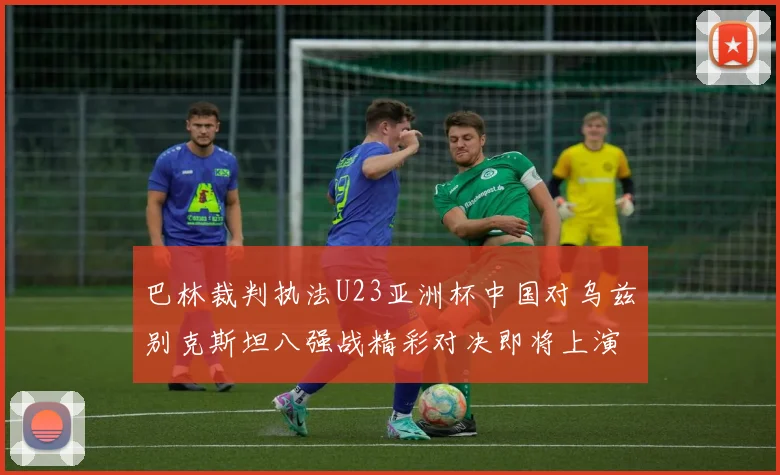 巴林裁判执法U23亚洲杯中国对乌兹别克斯坦八强战精彩对决即将上演