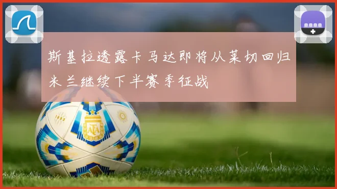 斯基拉透露卡马达即将从莱切回归米兰继续下半赛季征战