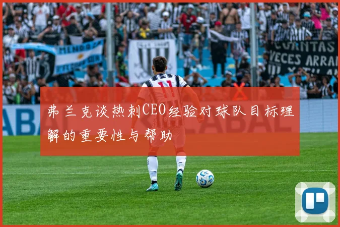 弗兰克谈热刺CEO经验对球队目标理解的重要性与帮助