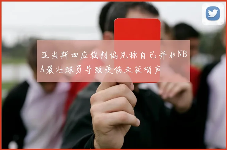 亚当斯回应裁判偏见称自己并非NBA最壮球员导致受伤未获哨声