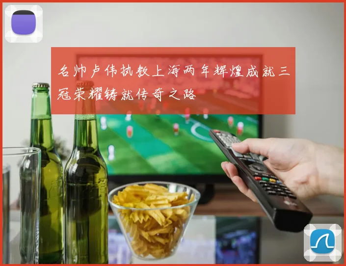 名帅卢伟执教上海两年辉煌成就三冠荣耀铸就传奇之路