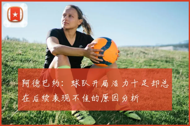 阿德巴约：球队开局活力十足却总在后续表现不佳的原因分析