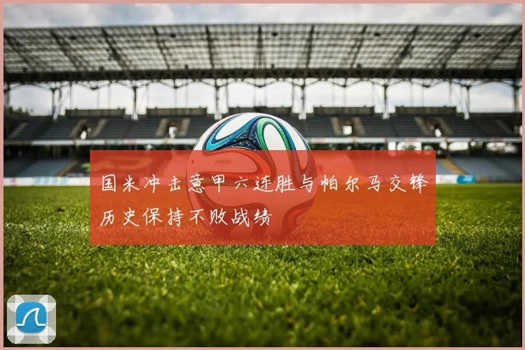 国米冲击意甲六连胜与帕尔马交锋历史保持不败战绩