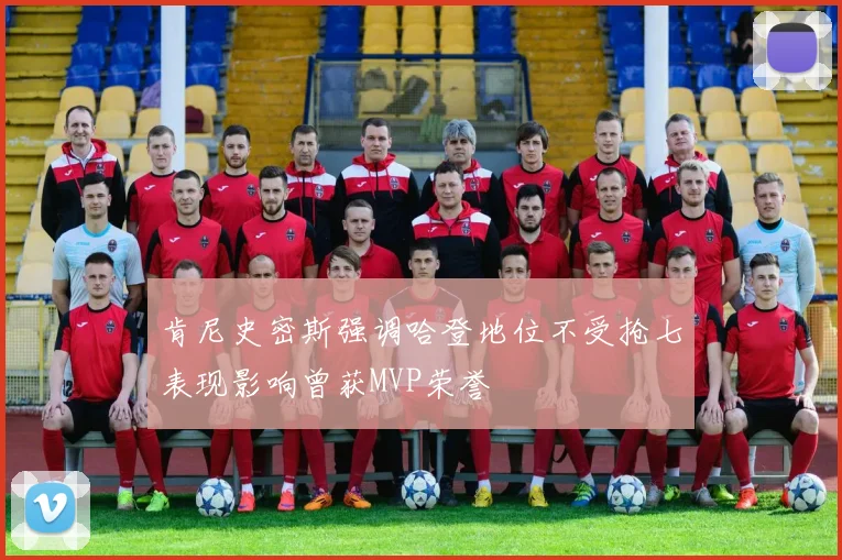 肯尼史密斯强调哈登地位不受抢七表现影响曾获MVP荣誉
