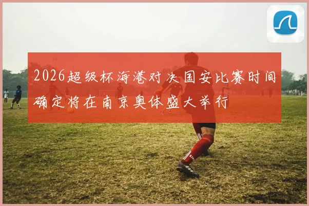 2026超级杯海港对决国安比赛时间确定将在南京奥体盛大举行
