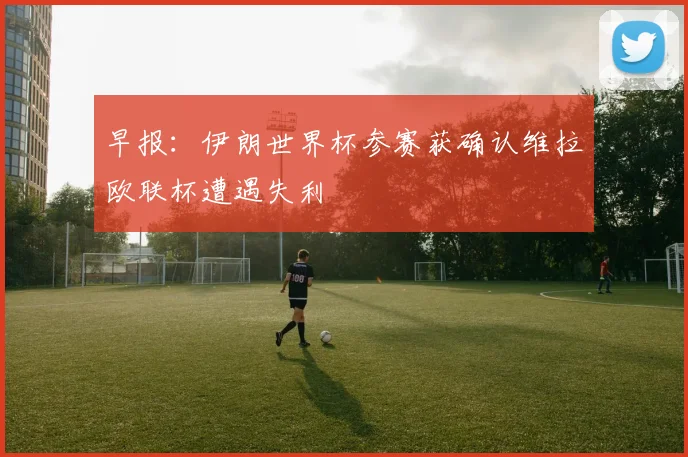 早报:伊朗世界杯参赛获确认维拉欧联杯遭遇失利