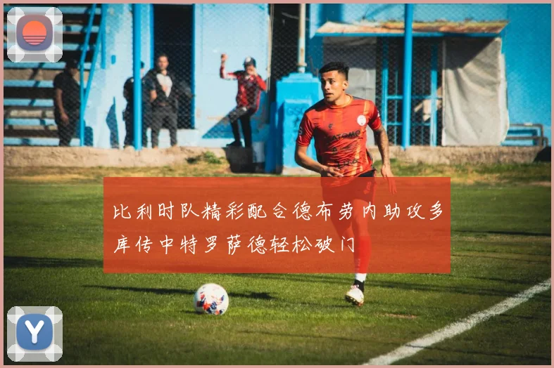 比利时队精彩配合德布劳内助攻多库传中特罗萨德轻松破门