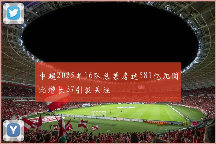 中超2025年16队总票房达581亿元同比增长37引发关注