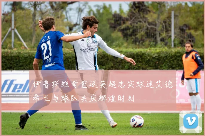 伊普斯维奇重返英超忠实球迷艾德希兰与球队共庆辉煌时刻