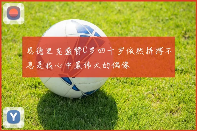 恩德里克盛赞C罗四十岁依然拼搏不息是我心中最伟大的偶像
