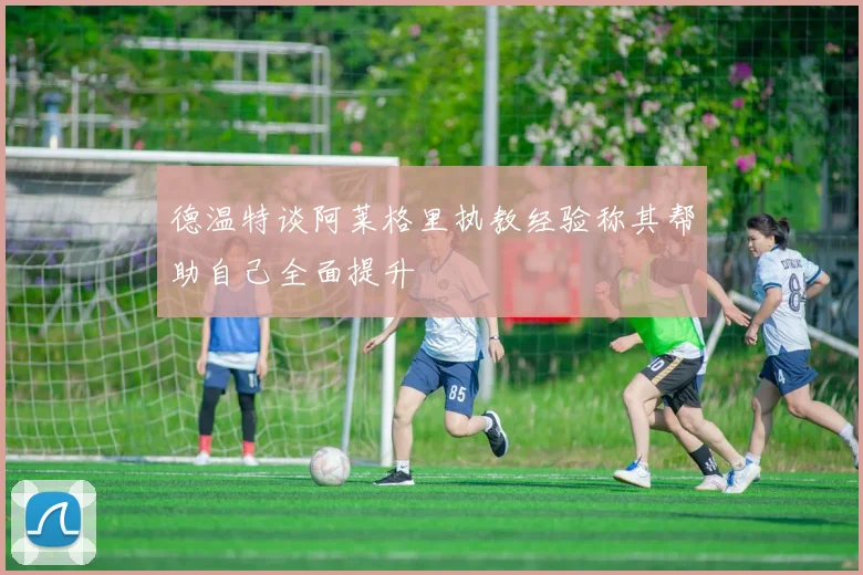 德温特谈阿莱格里执教经验称其帮助自己全面提升