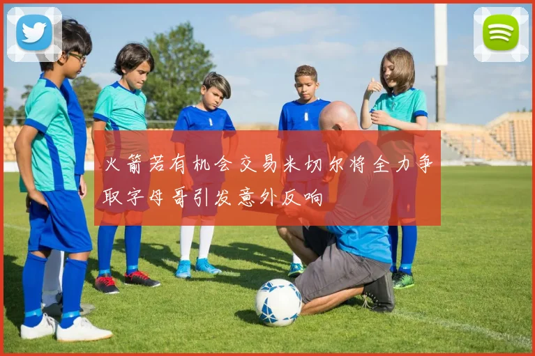 火箭若有机会交易米切尔将全力争取字母哥引发意外反响