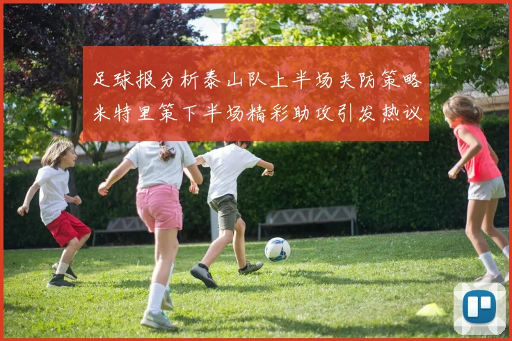 足球报分析泰山队上半场夹防策略米特里策下半场精彩助攻引发热议