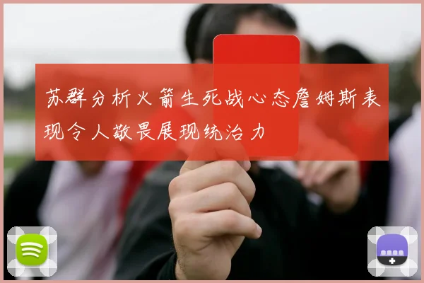 苏群分析火箭生死战心态詹姆斯表现令人敬畏展现统治力